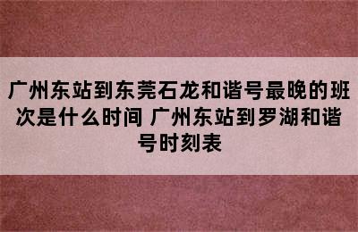 广州东站到东莞石龙和谐号最晚的班次是什么时间 广州东站到罗湖和谐号时刻表